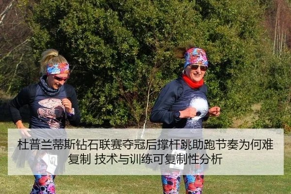 杜普兰蒂斯钻石联赛夺冠后撑杆跳助跑节奏为何难复制 技术与训练可复制性分析