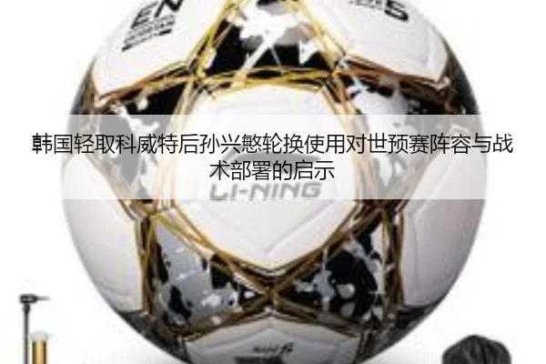 韩国轻取科威特后孙兴慜轮换使用对世预赛阵容与战术部署的启示