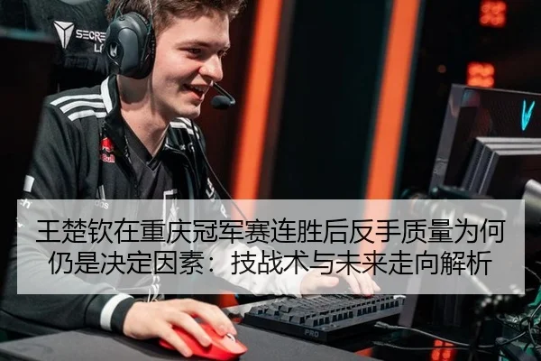 王楚钦在重庆冠军赛连胜后反手质量为何仍是决定因素：技战术与未来走向解析